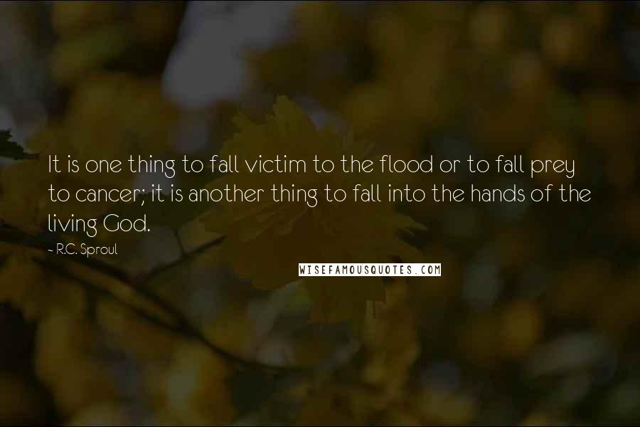 R.C. Sproul Quotes: It is one thing to fall victim to the flood or to fall prey to cancer; it is another thing to fall into the hands of the living God.