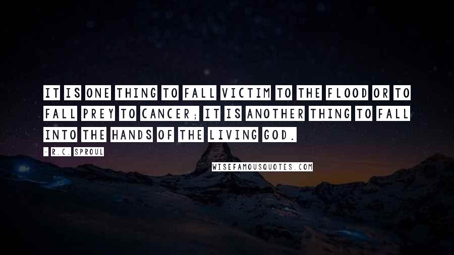 R.C. Sproul Quotes: It is one thing to fall victim to the flood or to fall prey to cancer; it is another thing to fall into the hands of the living God.