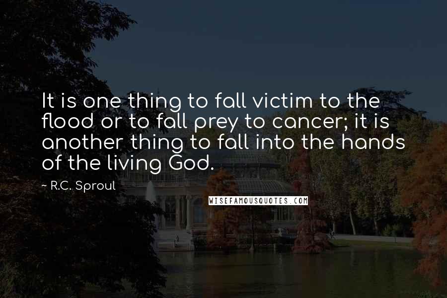 R.C. Sproul Quotes: It is one thing to fall victim to the flood or to fall prey to cancer; it is another thing to fall into the hands of the living God.