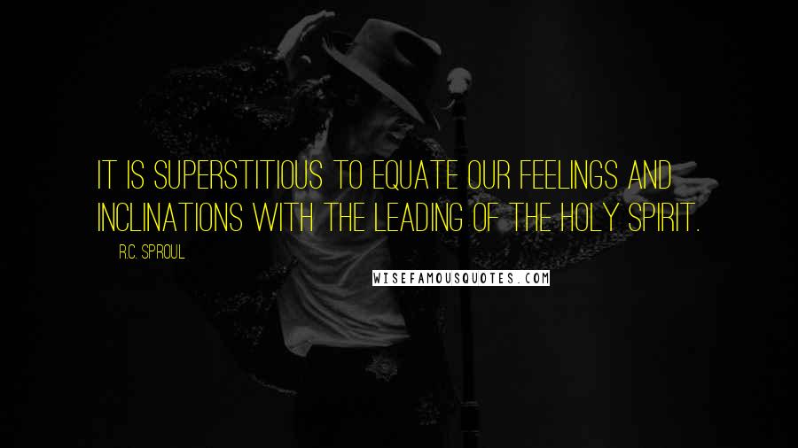 R.C. Sproul Quotes: It is superstitious to equate our feelings and inclinations with the leading of the Holy Spirit.