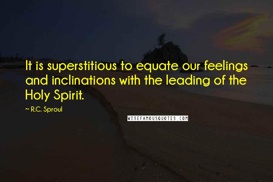 R.C. Sproul Quotes: It is superstitious to equate our feelings and inclinations with the leading of the Holy Spirit.