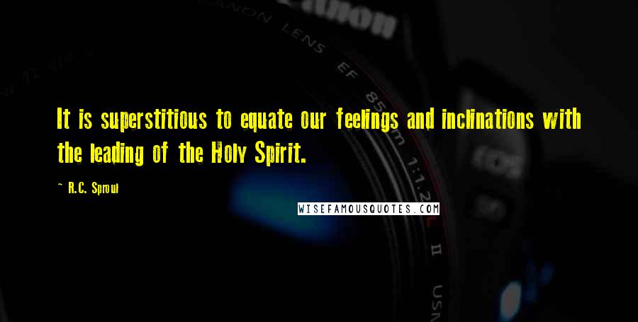 R.C. Sproul Quotes: It is superstitious to equate our feelings and inclinations with the leading of the Holy Spirit.
