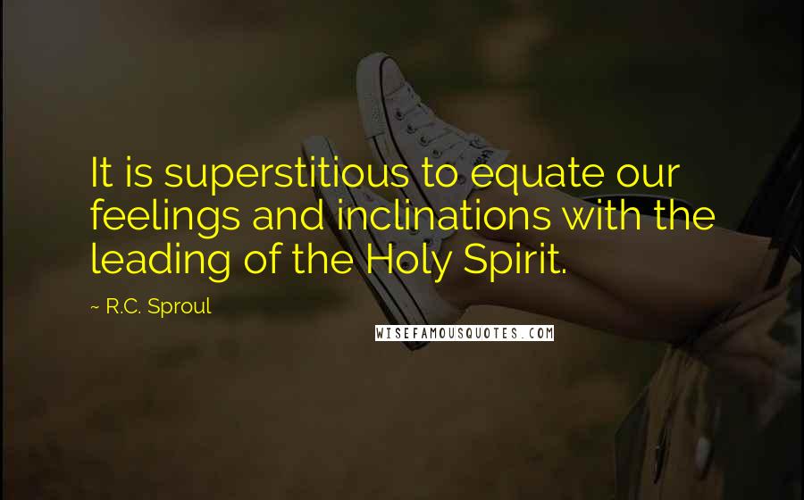 R.C. Sproul Quotes: It is superstitious to equate our feelings and inclinations with the leading of the Holy Spirit.