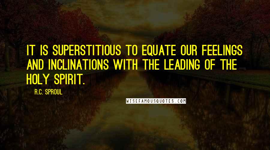 R.C. Sproul Quotes: It is superstitious to equate our feelings and inclinations with the leading of the Holy Spirit.