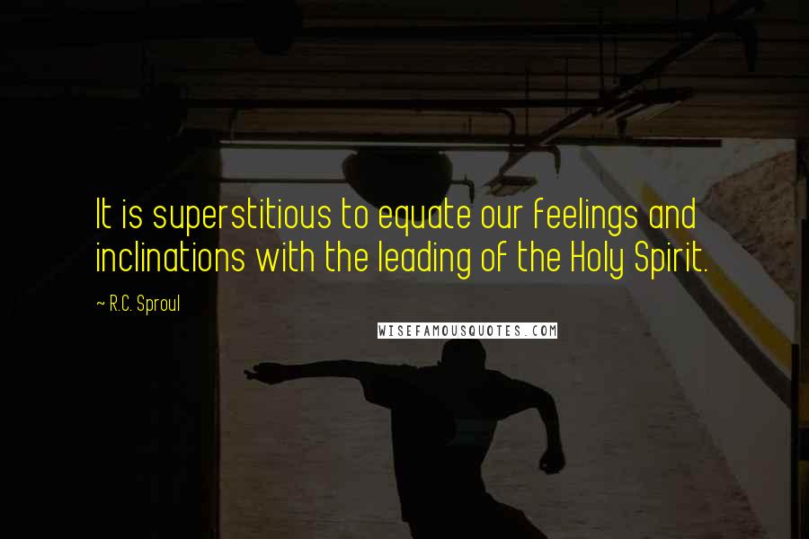 R.C. Sproul Quotes: It is superstitious to equate our feelings and inclinations with the leading of the Holy Spirit.