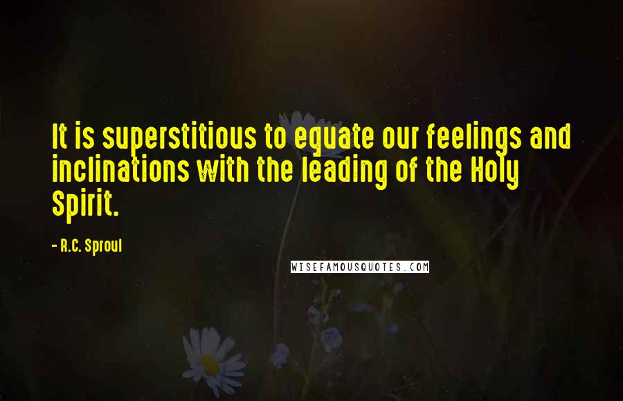 R.C. Sproul Quotes: It is superstitious to equate our feelings and inclinations with the leading of the Holy Spirit.