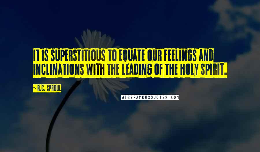 R.C. Sproul Quotes: It is superstitious to equate our feelings and inclinations with the leading of the Holy Spirit.