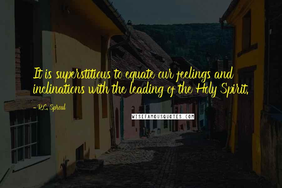 R.C. Sproul Quotes: It is superstitious to equate our feelings and inclinations with the leading of the Holy Spirit.