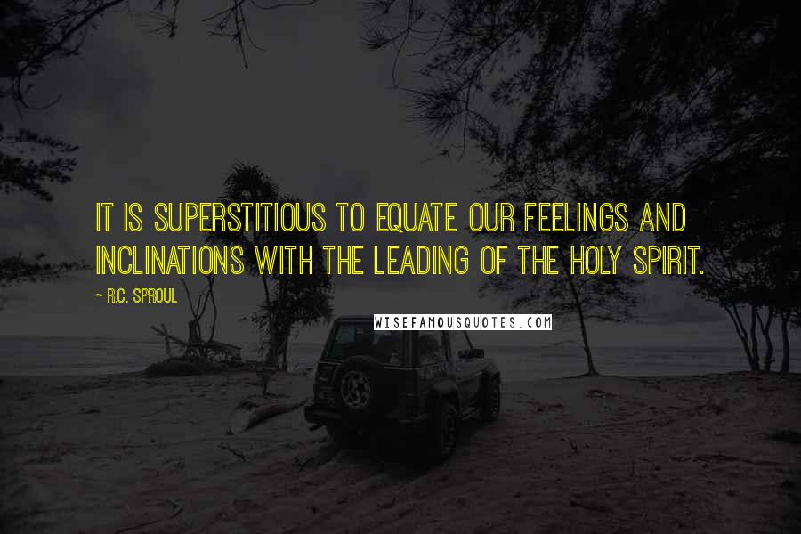R.C. Sproul Quotes: It is superstitious to equate our feelings and inclinations with the leading of the Holy Spirit.