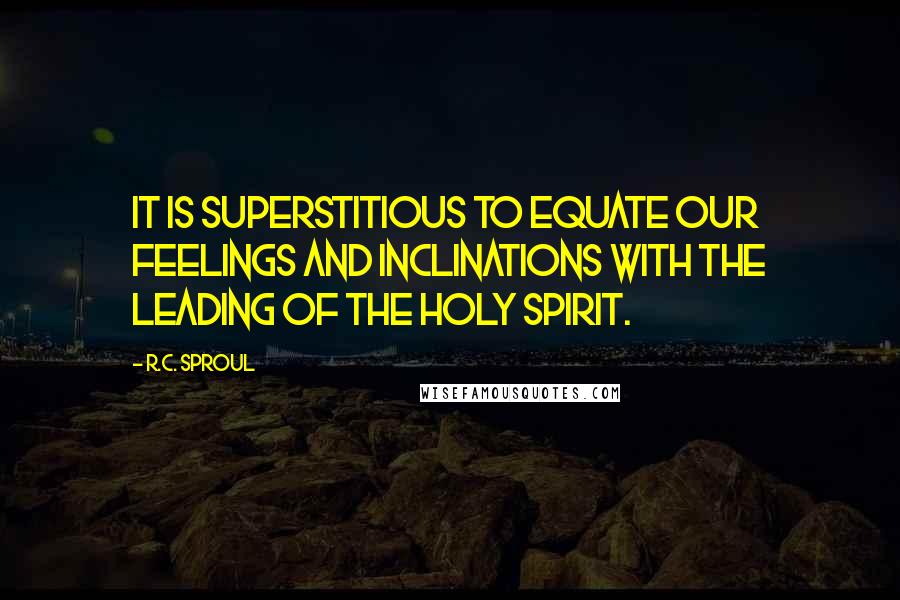R.C. Sproul Quotes: It is superstitious to equate our feelings and inclinations with the leading of the Holy Spirit.