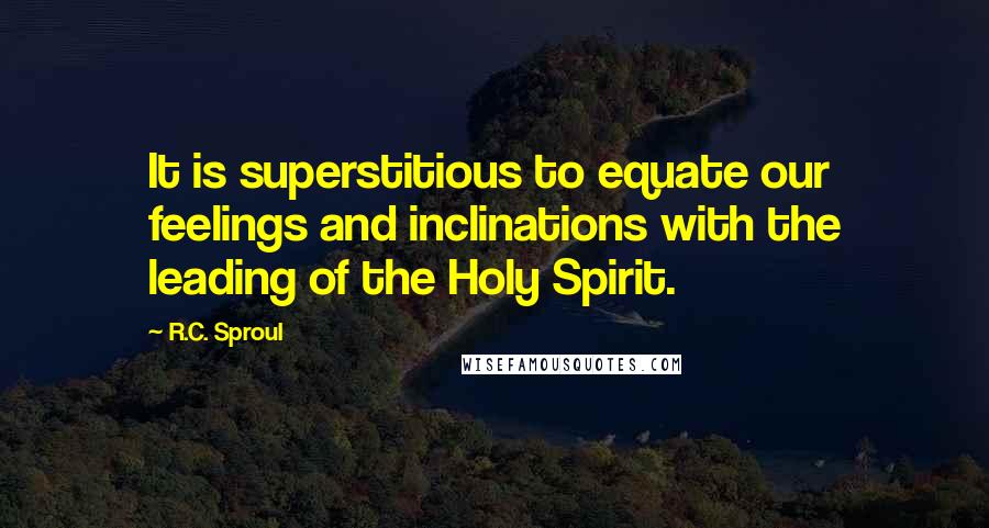 R.C. Sproul Quotes: It is superstitious to equate our feelings and inclinations with the leading of the Holy Spirit.