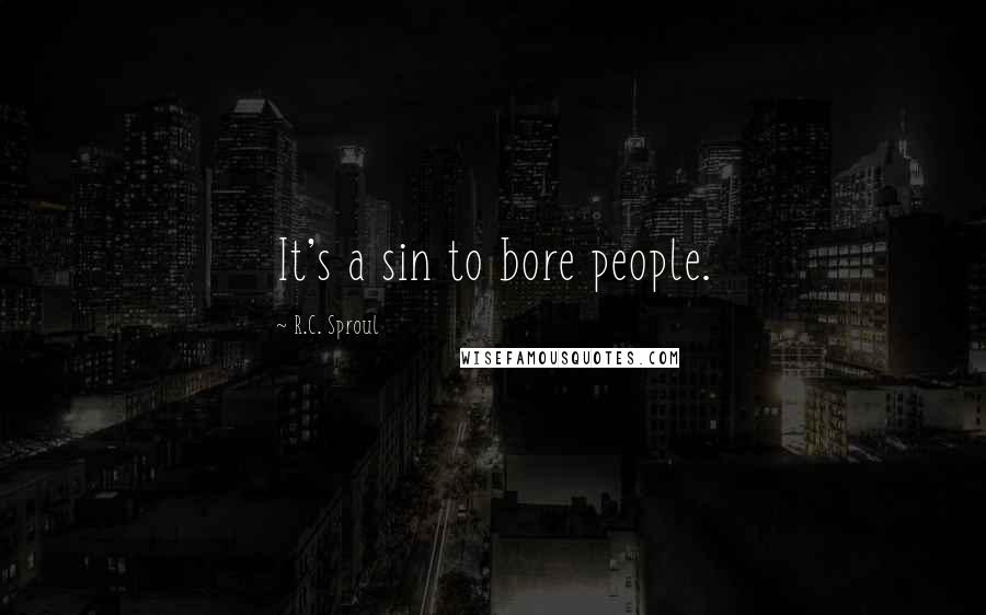 R.C. Sproul Quotes: It's a sin to bore people.