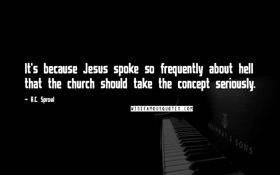 R.C. Sproul Quotes: It's because Jesus spoke so frequently about hell that the church should take the concept seriously.