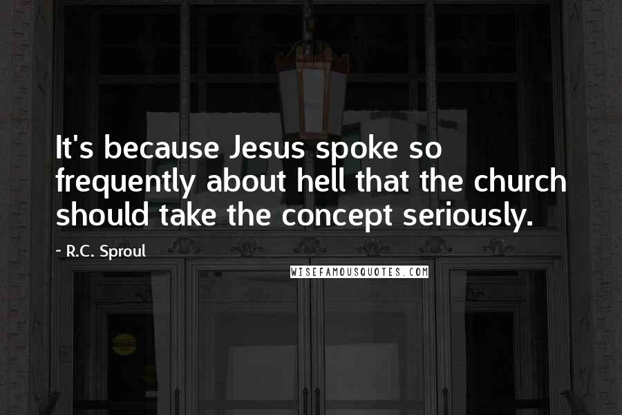 R.C. Sproul Quotes: It's because Jesus spoke so frequently about hell that the church should take the concept seriously.