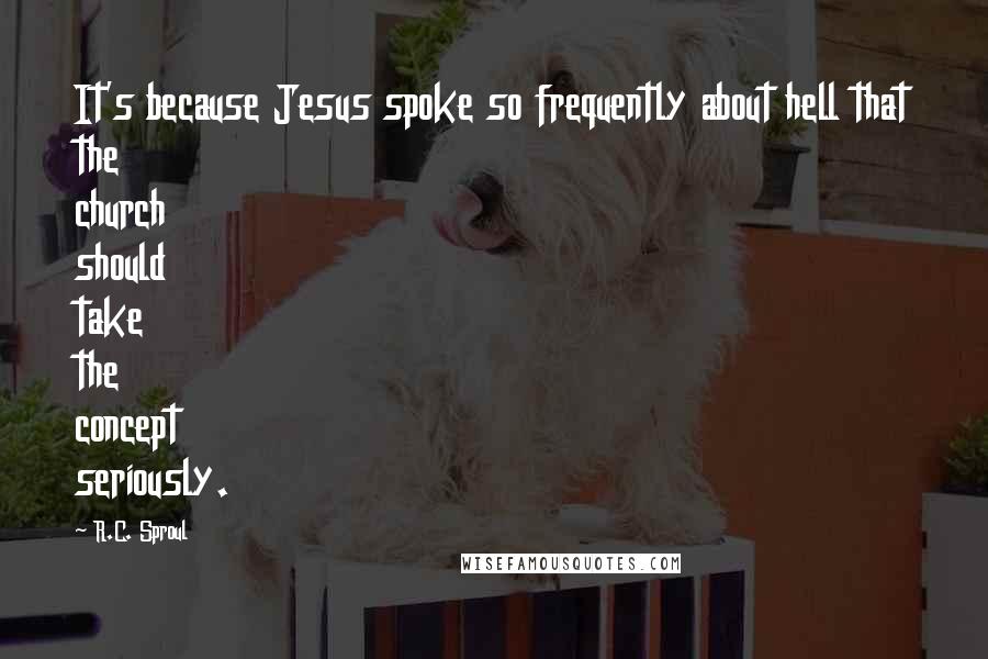 R.C. Sproul Quotes: It's because Jesus spoke so frequently about hell that the church should take the concept seriously.