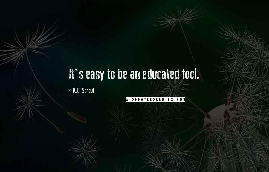 R.C. Sproul Quotes: It's easy to be an educated fool.