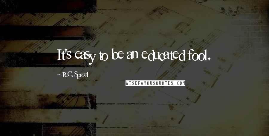 R.C. Sproul Quotes: It's easy to be an educated fool.