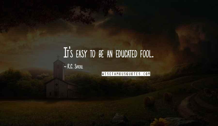 R.C. Sproul Quotes: It's easy to be an educated fool.