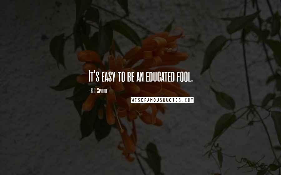 R.C. Sproul Quotes: It's easy to be an educated fool.