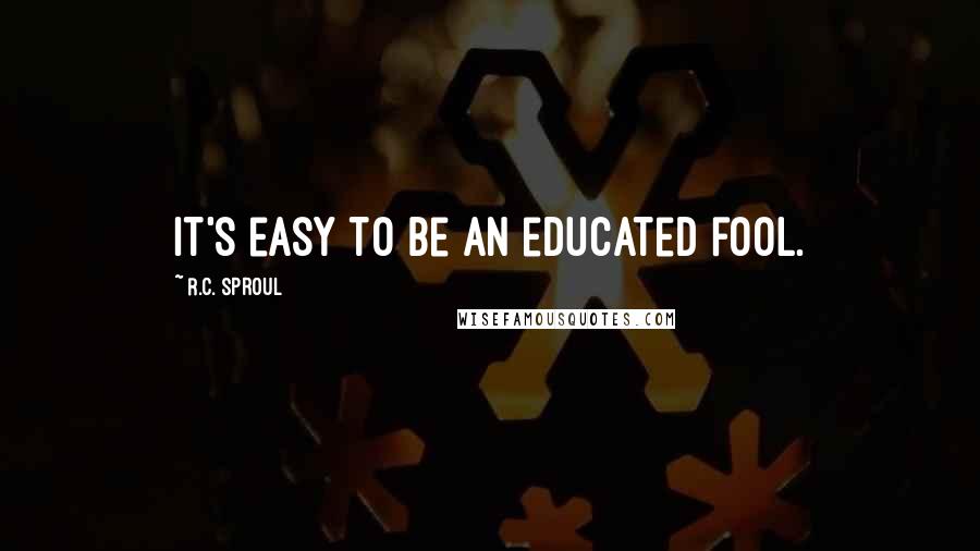 R.C. Sproul Quotes: It's easy to be an educated fool.