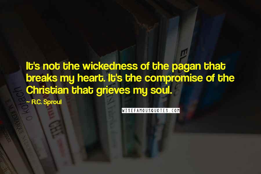 R.C. Sproul Quotes: It's not the wickedness of the pagan that breaks my heart. It's the compromise of the Christian that grieves my soul.