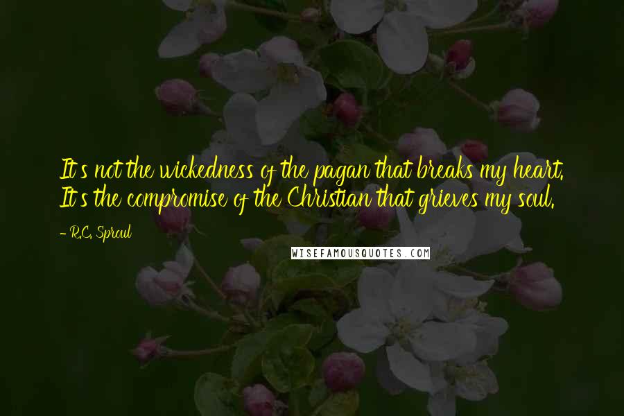 R.C. Sproul Quotes: It's not the wickedness of the pagan that breaks my heart. It's the compromise of the Christian that grieves my soul.