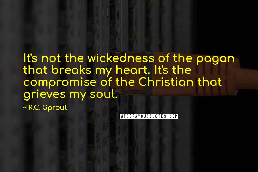 R.C. Sproul Quotes: It's not the wickedness of the pagan that breaks my heart. It's the compromise of the Christian that grieves my soul.