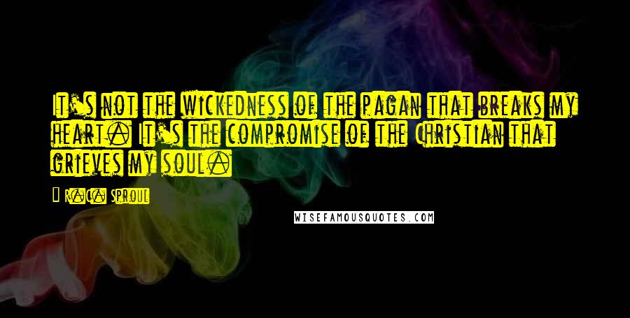 R.C. Sproul Quotes: It's not the wickedness of the pagan that breaks my heart. It's the compromise of the Christian that grieves my soul.