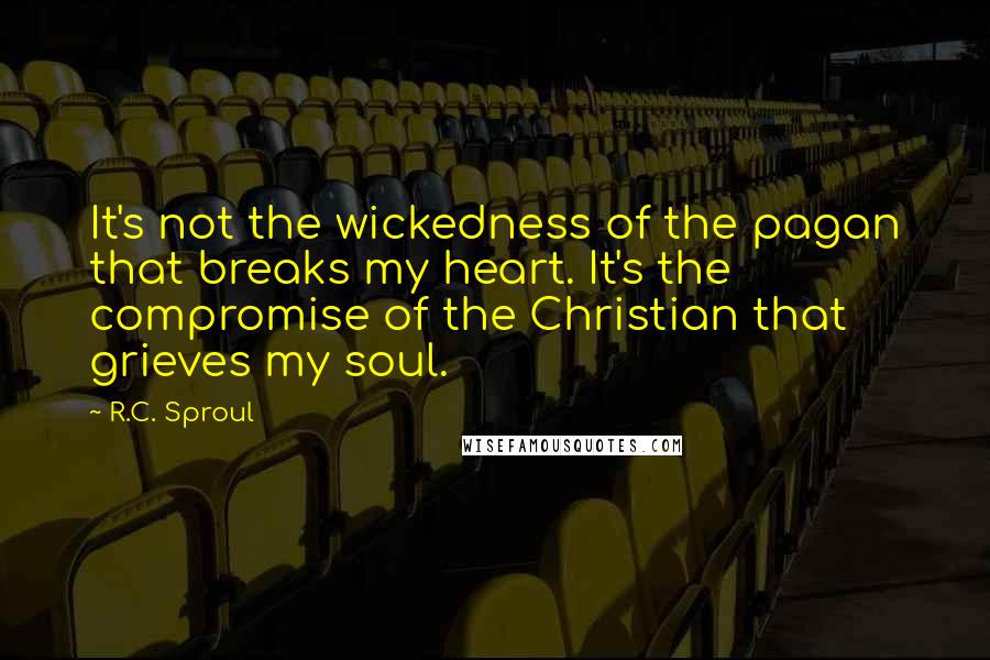 R.C. Sproul Quotes: It's not the wickedness of the pagan that breaks my heart. It's the compromise of the Christian that grieves my soul.