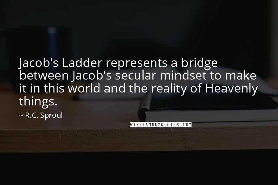 R.C. Sproul Quotes: Jacob's Ladder represents a bridge between Jacob's secular mindset to make it in this world and the reality of Heavenly things.