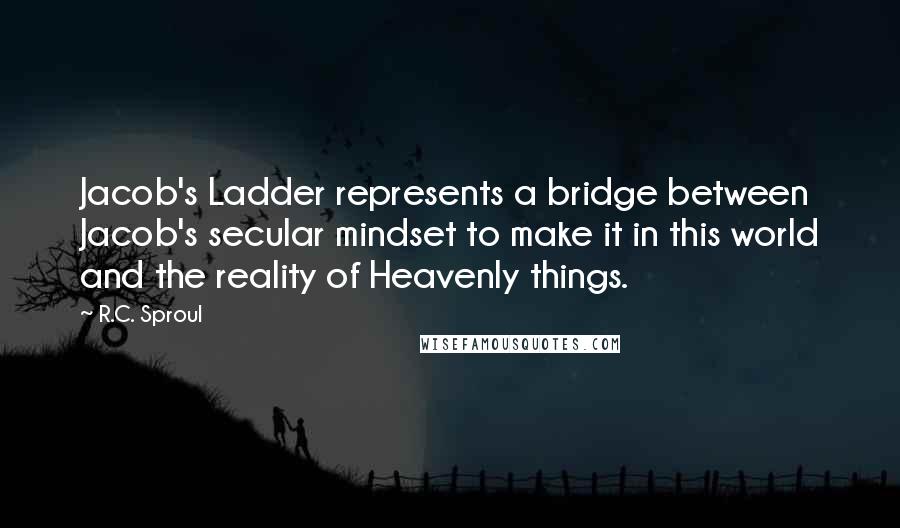 R.C. Sproul Quotes: Jacob's Ladder represents a bridge between Jacob's secular mindset to make it in this world and the reality of Heavenly things.