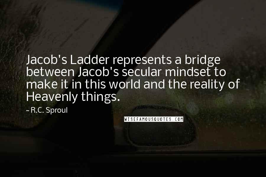 R.C. Sproul Quotes: Jacob's Ladder represents a bridge between Jacob's secular mindset to make it in this world and the reality of Heavenly things.