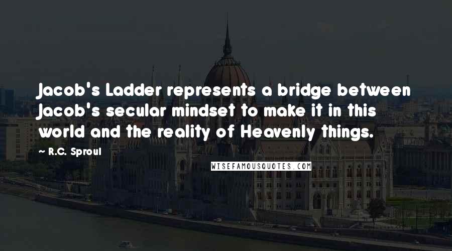 R.C. Sproul Quotes: Jacob's Ladder represents a bridge between Jacob's secular mindset to make it in this world and the reality of Heavenly things.