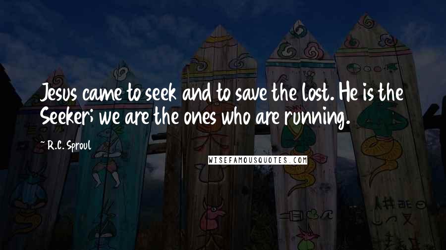 R.C. Sproul Quotes: Jesus came to seek and to save the lost. He is the Seeker; we are the ones who are running.