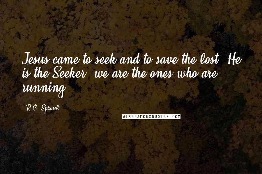 R.C. Sproul Quotes: Jesus came to seek and to save the lost. He is the Seeker; we are the ones who are running.