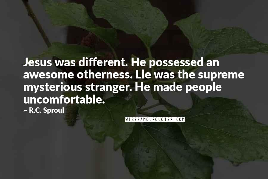 R.C. Sproul Quotes: Jesus was different. He possessed an awesome otherness. Lle was the supreme mysterious stranger. He made people uncomfortable.