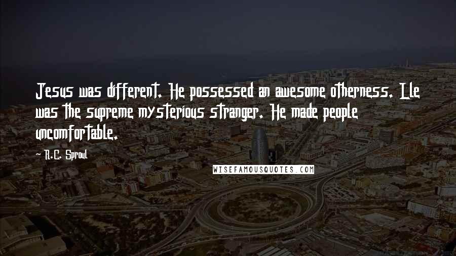 R.C. Sproul Quotes: Jesus was different. He possessed an awesome otherness. Lle was the supreme mysterious stranger. He made people uncomfortable.