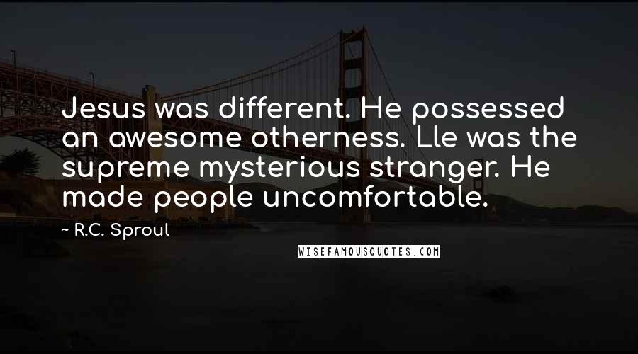R.C. Sproul Quotes: Jesus was different. He possessed an awesome otherness. Lle was the supreme mysterious stranger. He made people uncomfortable.