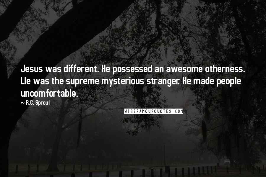 R.C. Sproul Quotes: Jesus was different. He possessed an awesome otherness. Lle was the supreme mysterious stranger. He made people uncomfortable.