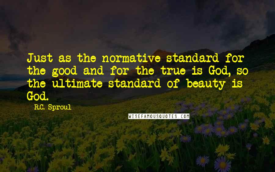 R.C. Sproul Quotes: Just as the normative standard for the good and for the true is God, so the ultimate standard of beauty is God.