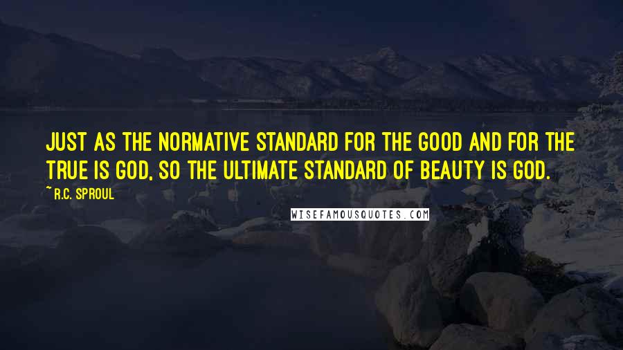 R.C. Sproul Quotes: Just as the normative standard for the good and for the true is God, so the ultimate standard of beauty is God.