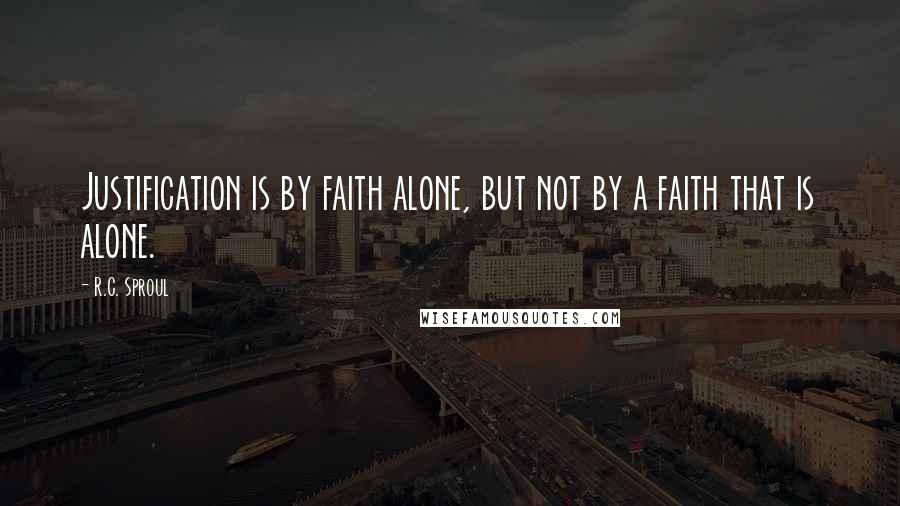 R.C. Sproul Quotes: Justification is by faith alone, but not by a faith that is alone.