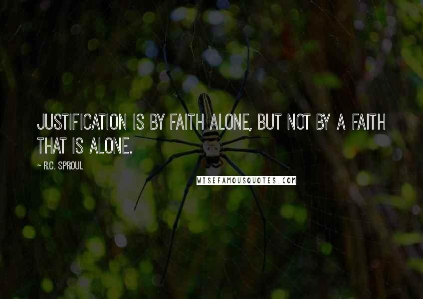 R.C. Sproul Quotes: Justification is by faith alone, but not by a faith that is alone.