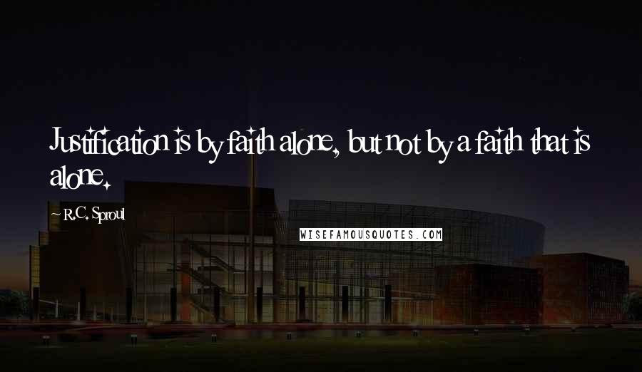 R.C. Sproul Quotes: Justification is by faith alone, but not by a faith that is alone.