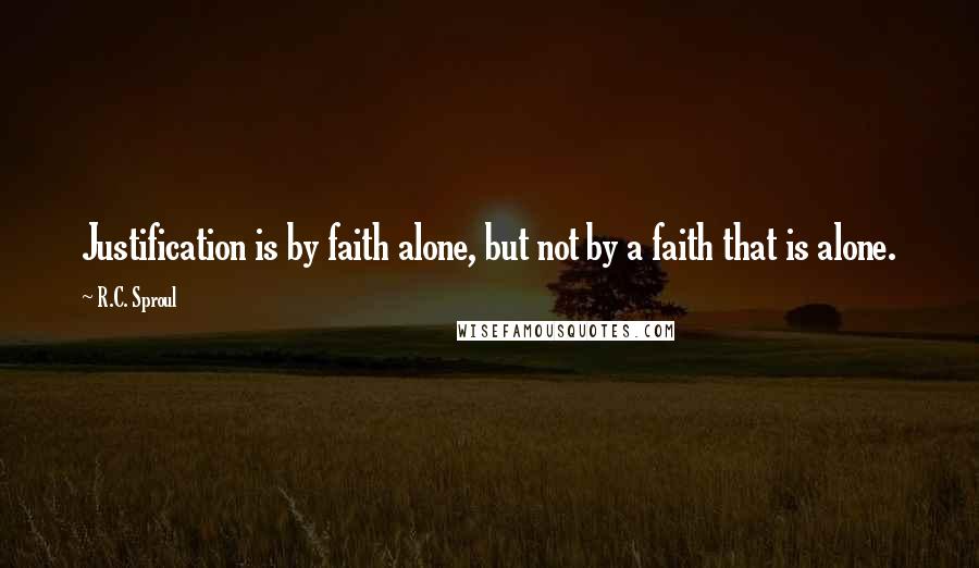 R.C. Sproul Quotes: Justification is by faith alone, but not by a faith that is alone.