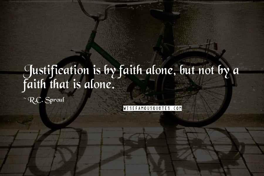 R.C. Sproul Quotes: Justification is by faith alone, but not by a faith that is alone.