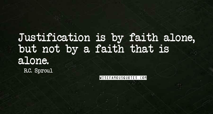 R.C. Sproul Quotes: Justification is by faith alone, but not by a faith that is alone.