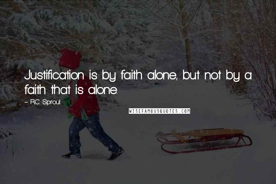 R.C. Sproul Quotes: Justification is by faith alone, but not by a faith that is alone.