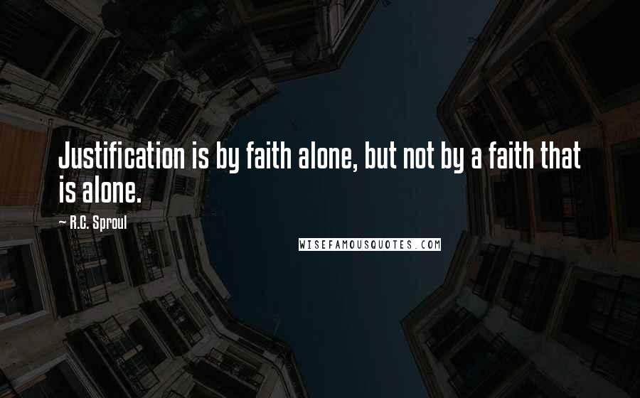 R.C. Sproul Quotes: Justification is by faith alone, but not by a faith that is alone.