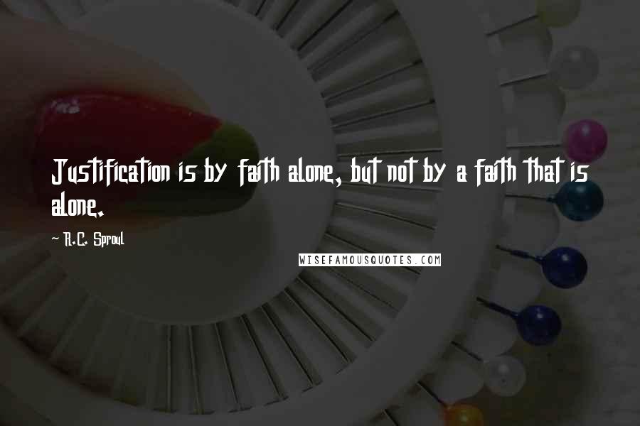 R.C. Sproul Quotes: Justification is by faith alone, but not by a faith that is alone.